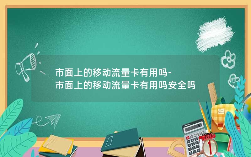 市面上的移动流量卡有用吗-市面上的移动流量卡有用吗安全吗