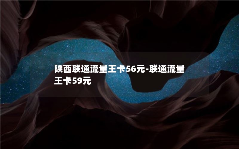 陕西联通流量王卡56元-联通流量王卡59元