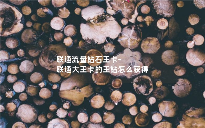 联通流量钻石王卡-联通大王卡的王钻怎么获得