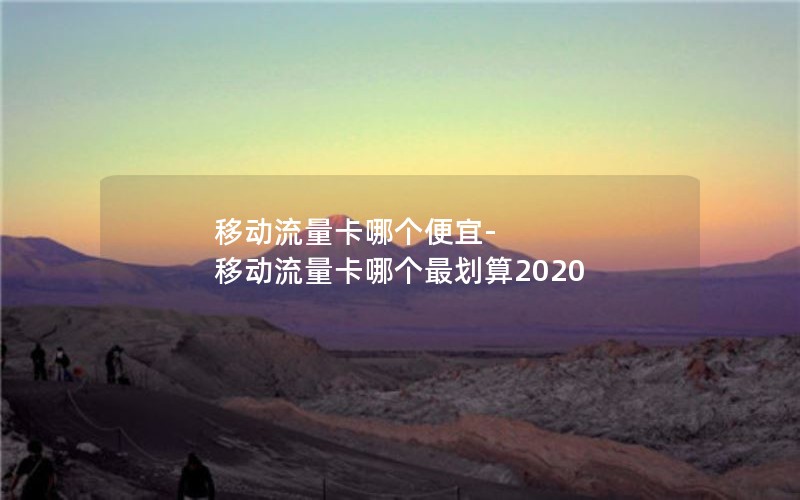 移动流量卡哪个便宜-移动流量卡哪个最划算2020