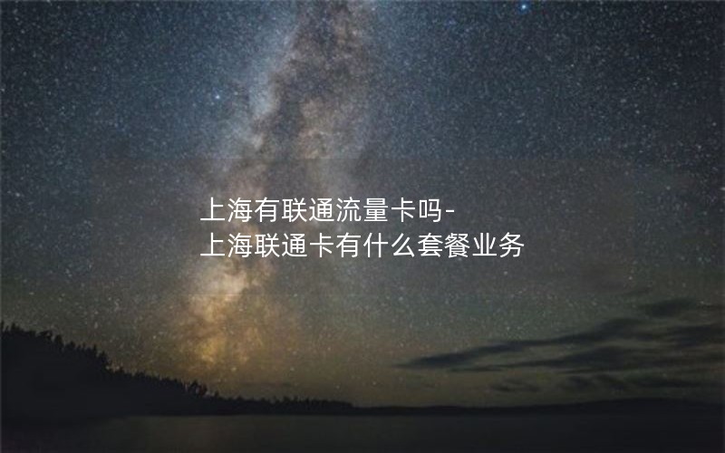 上海有联通流量卡吗-上海联通卡有什么套餐业务