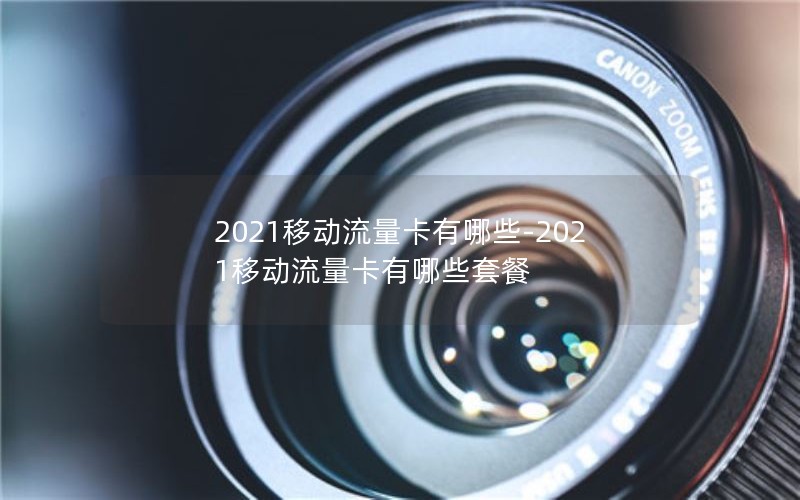 2021移动流量卡有哪些-2021移动流量卡有哪些套餐