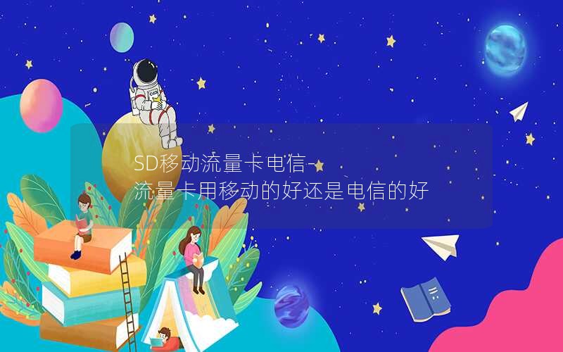 SD移动流量卡电信-流量卡用移动的好还是电信的好