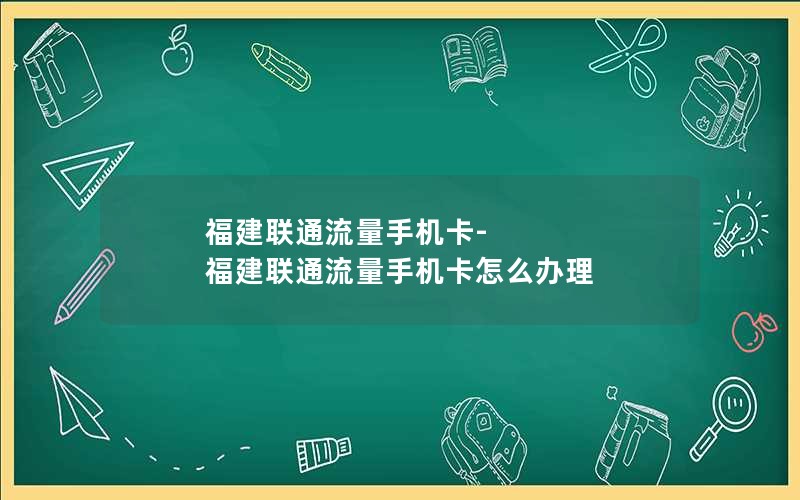 福建联通流量手机卡-福建联通流量手机卡怎么办理