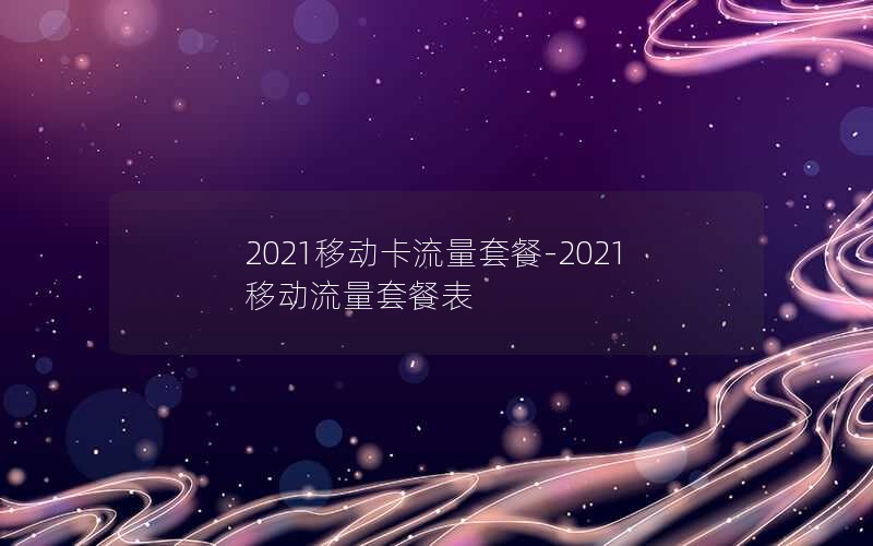 2021移动卡流量套餐-2021移动流量套餐表