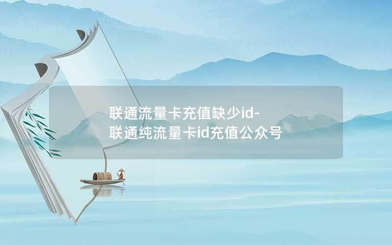 联通流量卡充值缺少id-联通纯流量卡id充值公众号