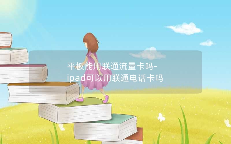 平板能用联通流量卡吗-ipad可以用联通电话卡吗