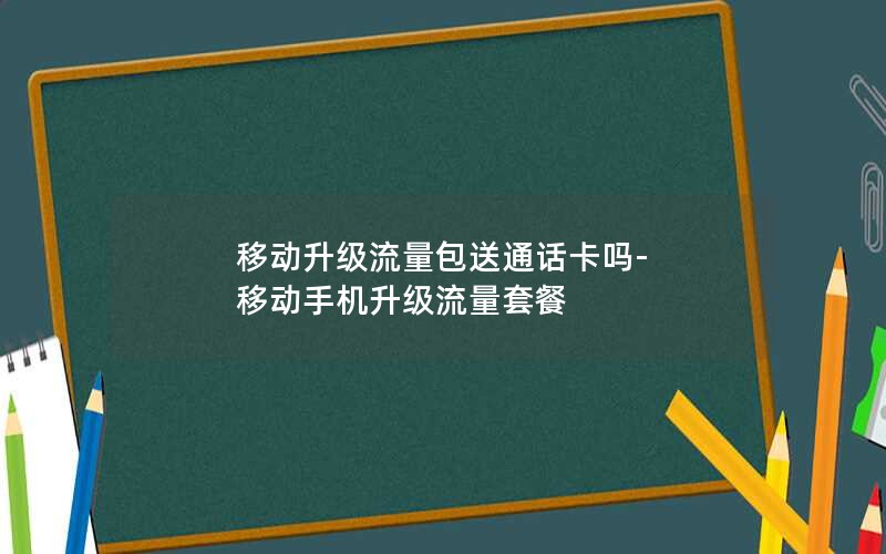 移动升级流量包送通话卡吗-移动手机升级流量套餐