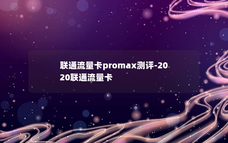 联通流量卡promax测评-2020联通流量卡