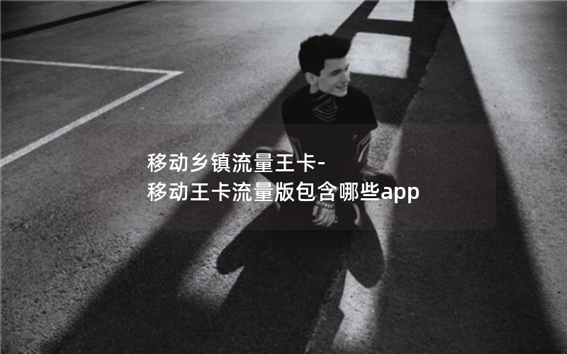 移动乡镇流量王卡-移动王卡流量版包含哪些app