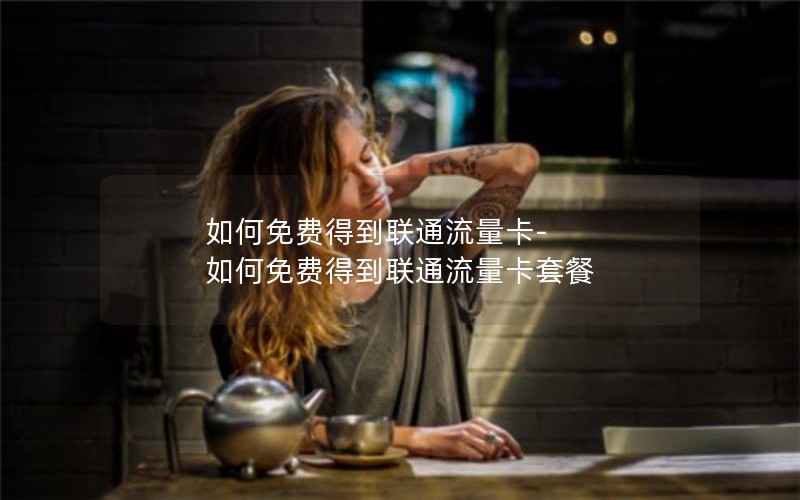 如何免费得到联通流量卡-如何免费得到联通流量卡套餐