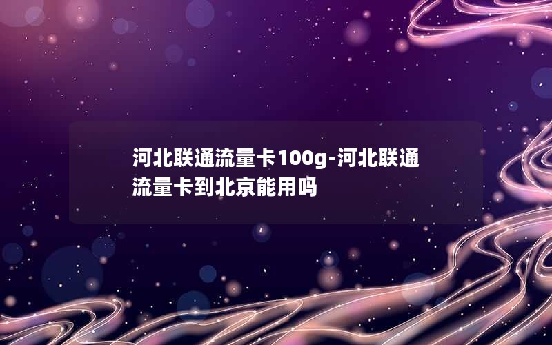 河北联通流量卡100g-河北联通流量卡到北京能用吗