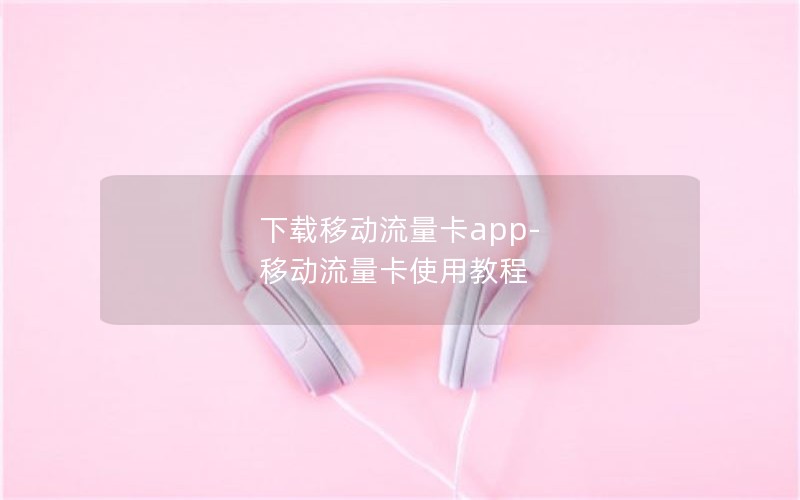 下载移动流量卡app-移动流量卡使用教程