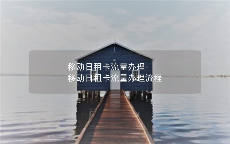 移动日租卡流量办理-移动日租卡流量办理流程