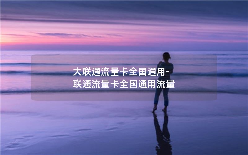 大联通流量卡全国通用-联通流量卡全国通用流量