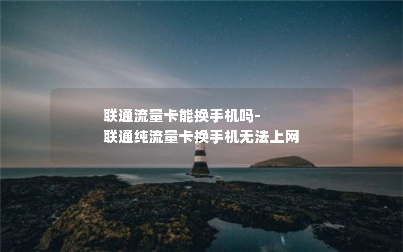 联通流量卡能换手机吗-联通纯流量卡换手机无法上网