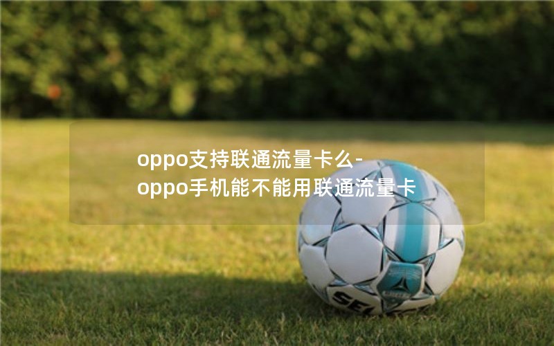 oppo支持联通流量卡么-oppo手机能不能用联通流量卡