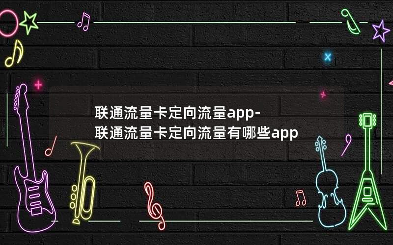 联通流量卡定向流量app-联通流量卡定向流量有哪些app