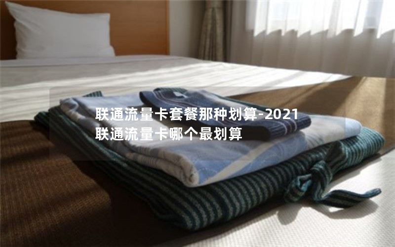 联通流量卡套餐那种划算-2021联通流量卡哪个最划算