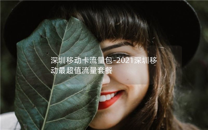 深圳移动卡流量包-2021深圳移动最超值流量套餐