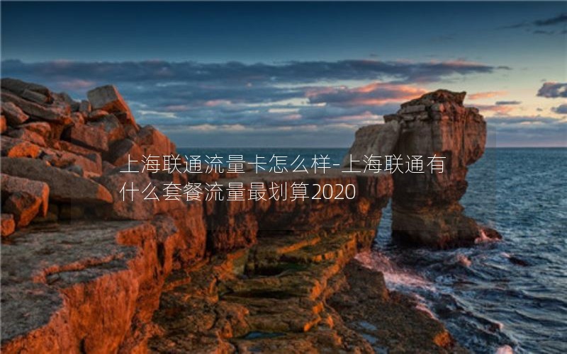 上海联通流量卡怎么样-上海联通有什么套餐流量最划算2020