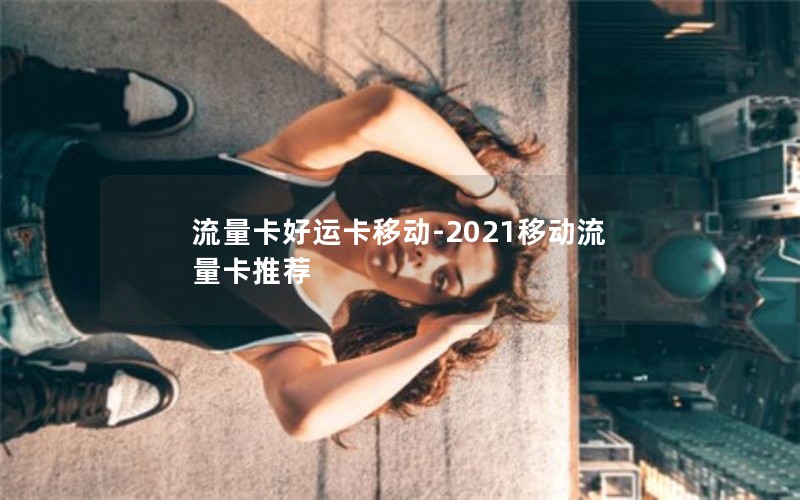 流量卡好运卡移动-2021移动流量卡推荐