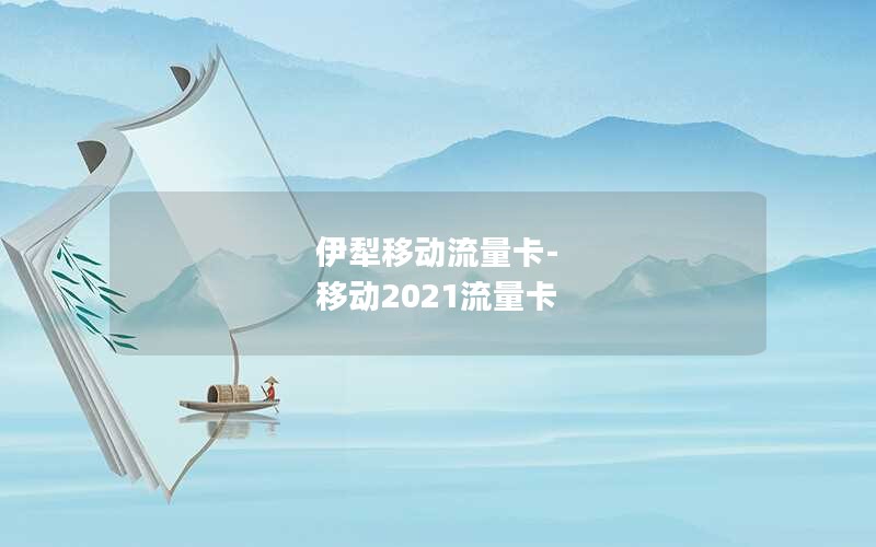 伊犁移动流量卡-移动2021流量卡