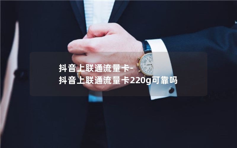 抖音上联通流量卡-抖音上联通流量卡220g可靠吗