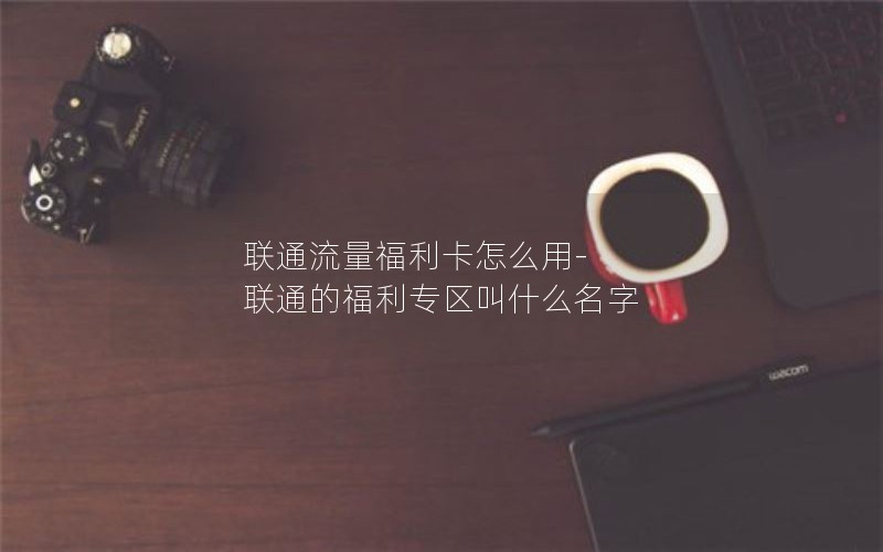 联通流量福利卡怎么用-联通的福利专区叫什么名字