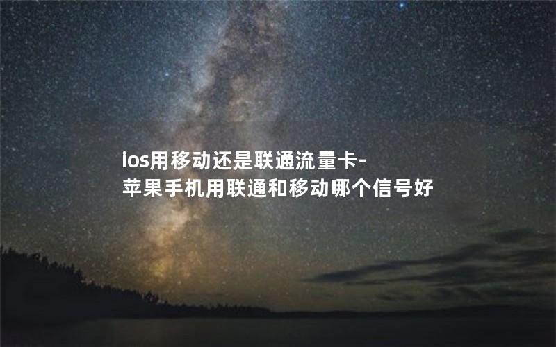 ios用移动还是联通流量卡-苹果手机用联通和移动哪个信号好