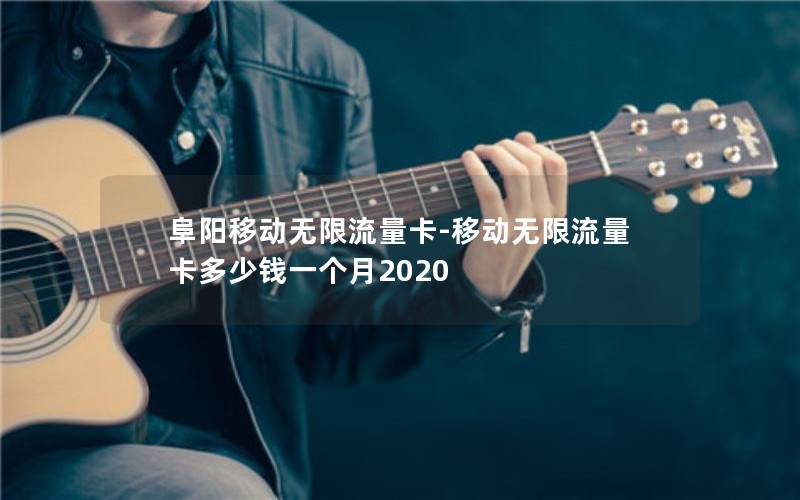 阜阳移动无限流量卡-移动无限流量卡多少钱一个月2020