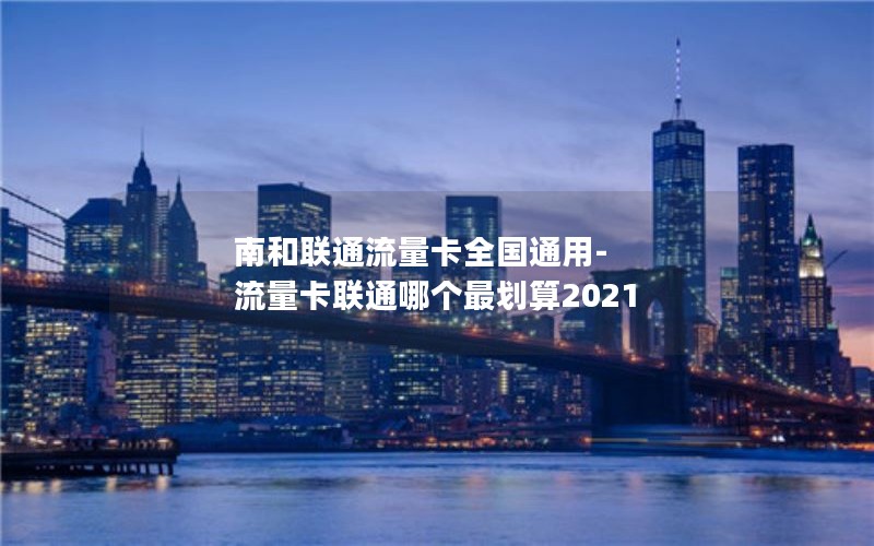 南和联通流量卡全国通用-流量卡联通哪个最划算2021