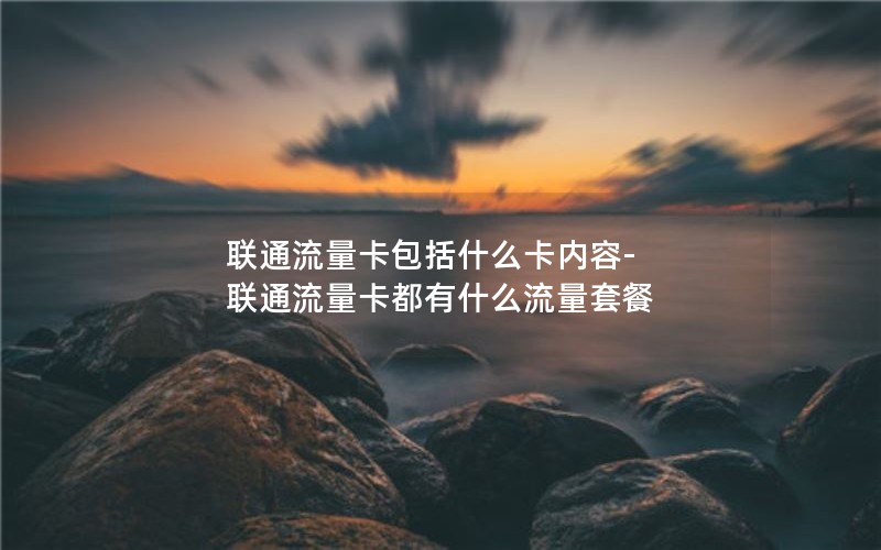 联通流量卡包括什么卡内容-联通流量卡都有什么流量套餐