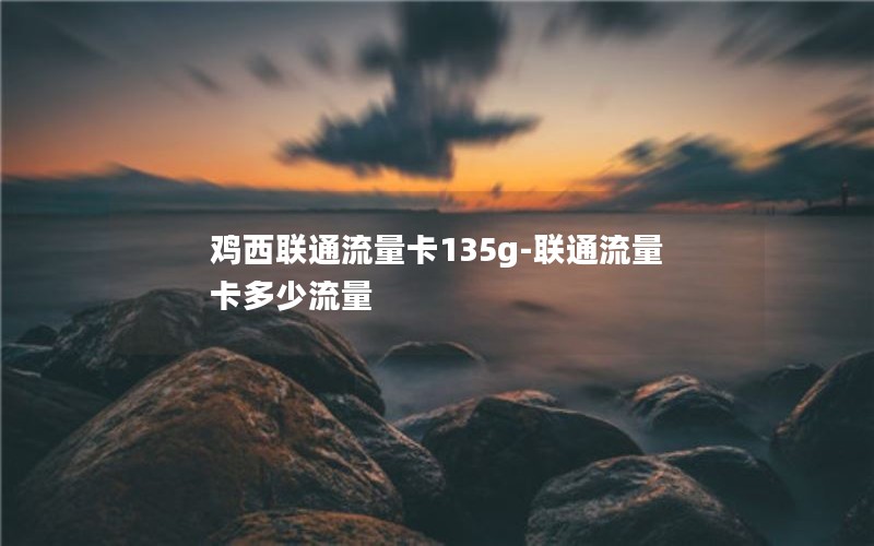 鸡西联通流量卡135g-联通流量卡多少流量