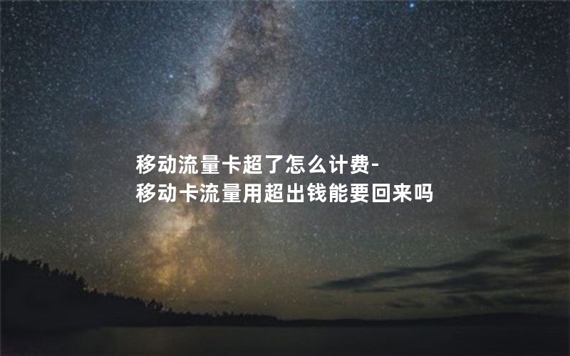 移动流量卡超了怎么计费-移动卡流量用超出钱能要回来吗