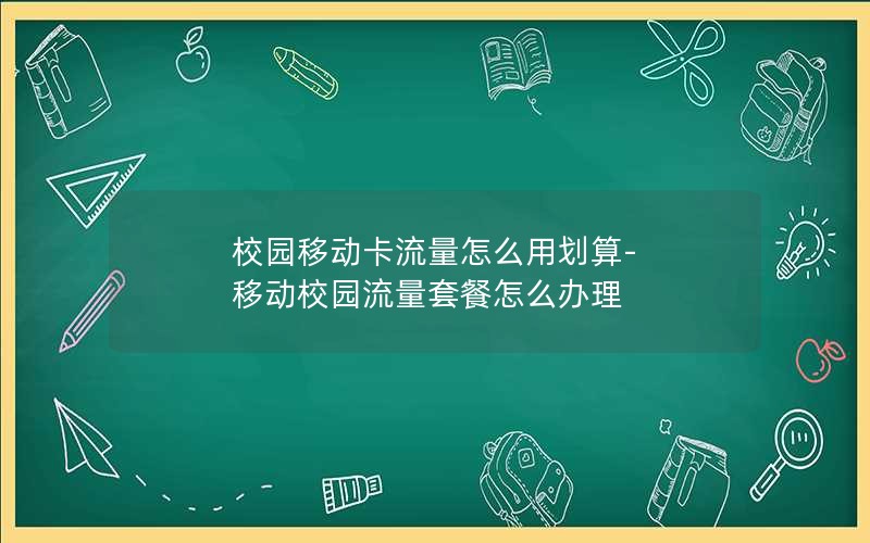 校园移动卡流量怎么用划算-移动校园流量套餐怎么办理