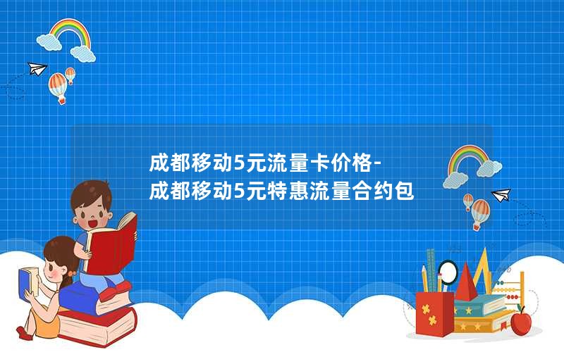 成都移动5元流量卡价格-成都移动5元特惠流量合约包