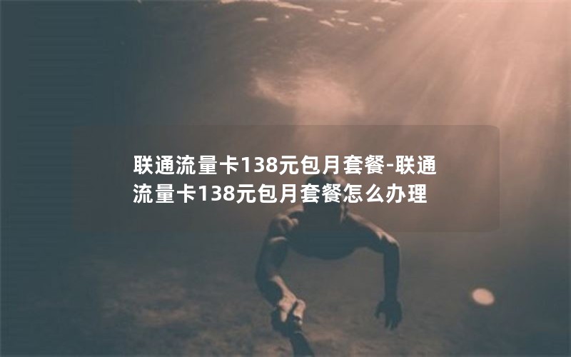 联通流量卡138元包月套餐-联通流量卡138元包月套餐怎么办理