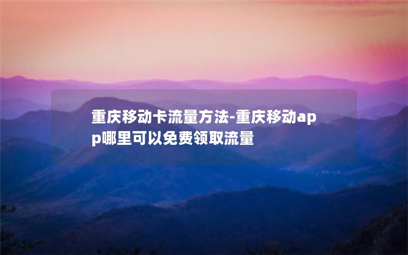 重庆移动卡流量方法-重庆移动app哪里可以免费领取流量