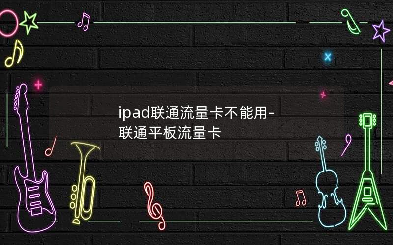 ipad联通流量卡不能用-联通平板流量卡