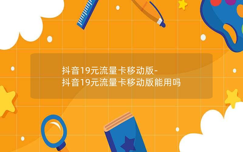 抖音19元流量卡移动版-抖音19元流量卡移动版能用吗