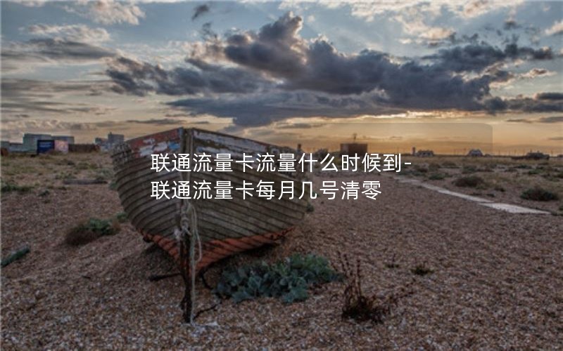 联通流量卡流量什么时候到-联通流量卡每月几号清零