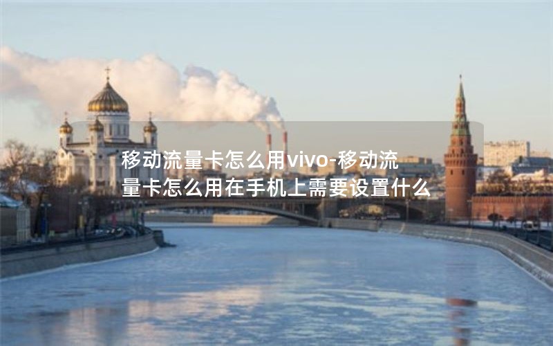 移动流量卡怎么用vivo-移动流量卡怎么用在手机上需要设置什么