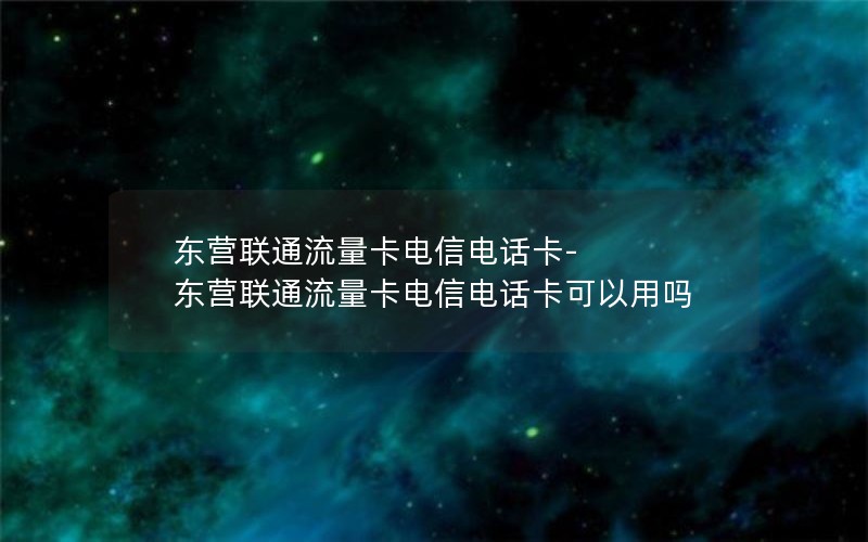 东营联通流量卡电信电话卡-东营联通流量卡电信电话卡可以用吗