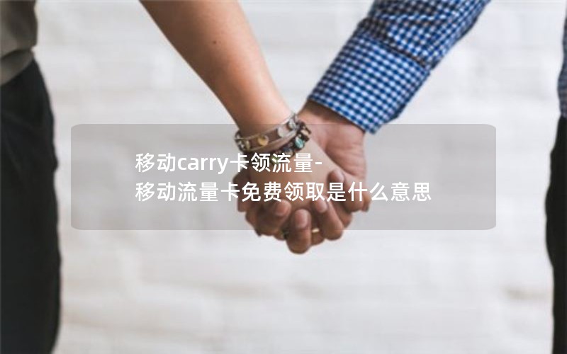 移动carry卡领流量-移动流量卡免费领取是什么意思