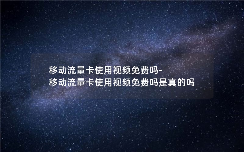 移动流量卡使用视频免费吗-移动流量卡使用视频免费吗是真的吗