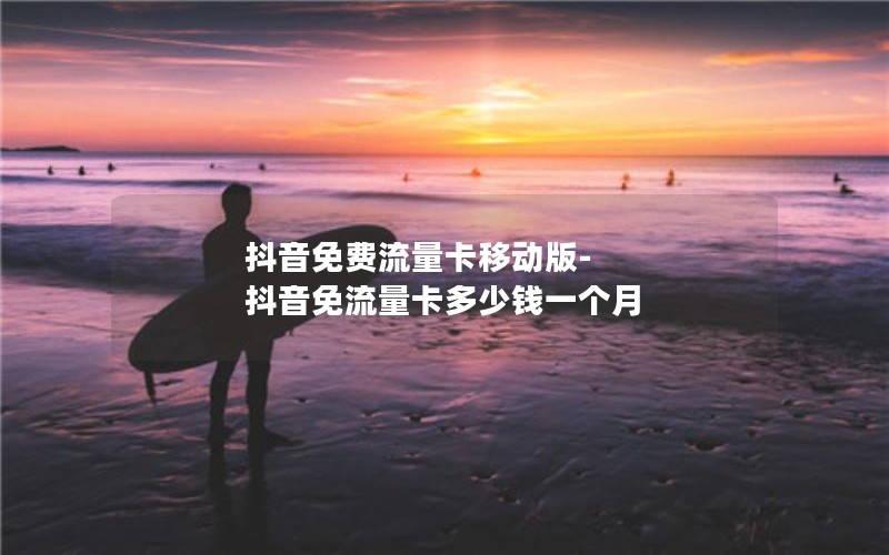 抖音免费流量卡移动版-抖音免流量卡多少钱一个月